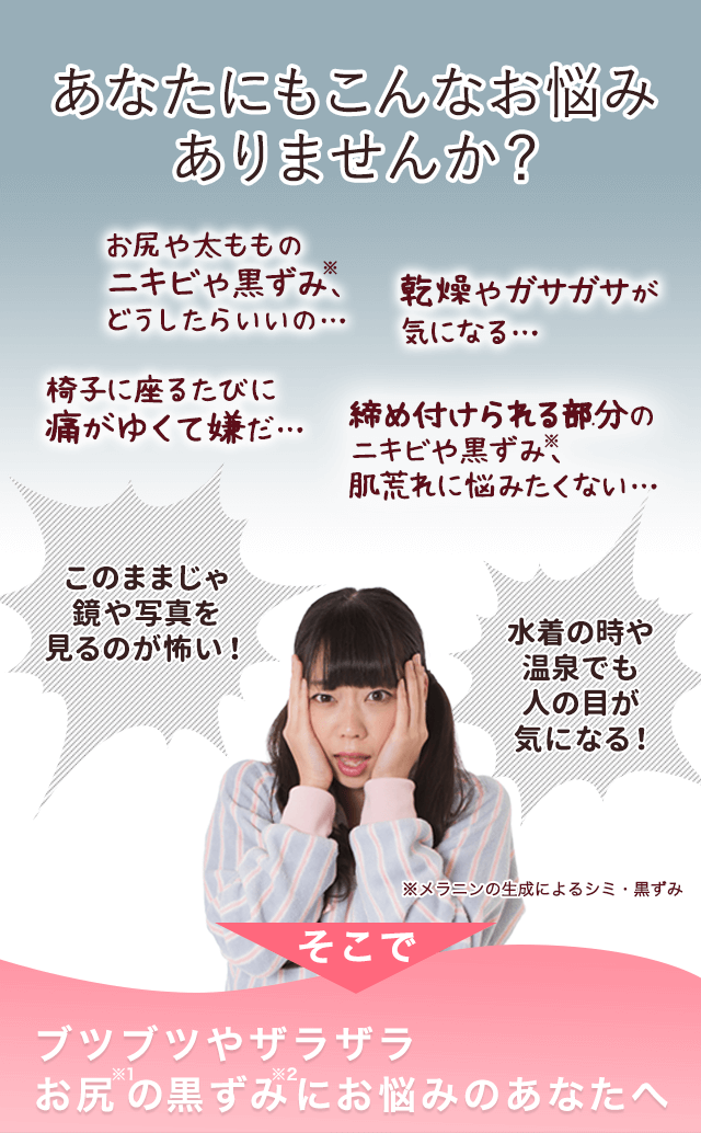 あなたにもこんなお悩みありませんか？お尻ニキビやくすみ、どうしたらいいの…お尻の乾燥やガサガサが気になる…パンティラインのニキビやＶラインのくすみ・肌荒れに悩みたくない…