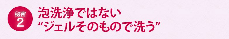 泡洗浄ではない“ジェルそのもので洗う”