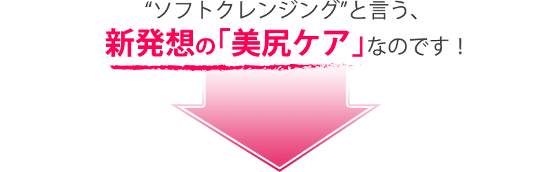 “ヒップクレンジング”と言う、新発想の｢美尻ケア｣なのです！