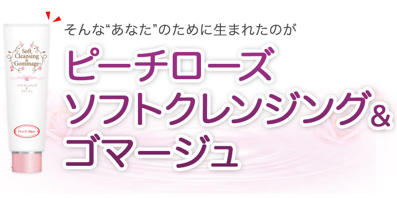 そんな“あなた”のために生まれたのが、ピーチローズソフトクレンジング＆ゴマージュ