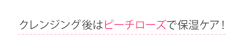 クレンジング後はピーチローズで保湿ケア！