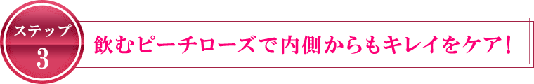 ステップ3 飲むピーチローズで内側からもキレイをケア！