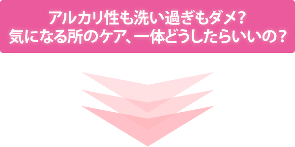 アルカリ性も洗い過ぎもダメ？気になる所のケア、一体どうしたらいいの？