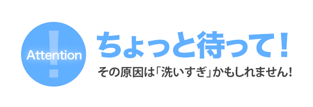 ちょっと待って！その原因は「洗いすぎ」かもしれません！