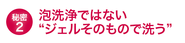 泡洗浄ではない「ジェルそのもので洗う」