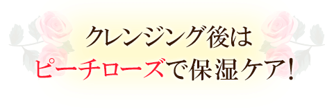 クレンジング後はピーチローズで保湿ケア！