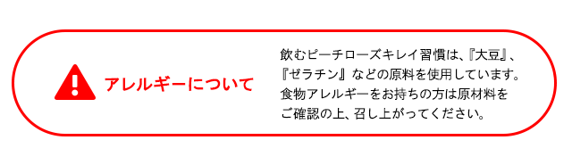 アレルギーについて。「大豆」「ゼラチン」などの原料を使用しています。食物アレルギーをお持ちの方は原材料をご確認の上、召し上がってください。