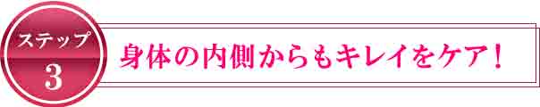 ステップ3 身体の内側からもキレイをケア！