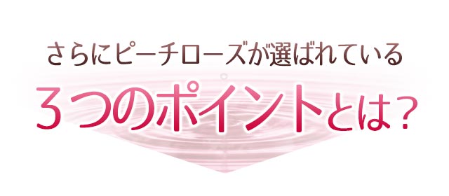 さらにピーチローズが選ばれている3つのポイントとは？