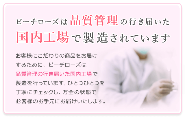 ピーチローズは品質管理の行き届いた国内工場で製造されています。