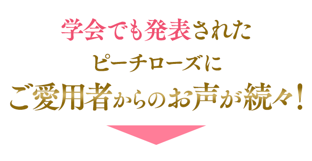 学会でも発表されたピーチローズにご愛用者からのお声が続々!